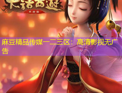 麻豆精品傳媒一二三區(qū)：高清影視無廣告