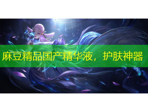 麻豆精品國(guó)產(chǎn)精華液，護(hù)膚神器