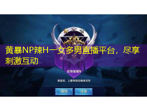黃暴NP辣H一女多男直播平臺，盡享刺激互動