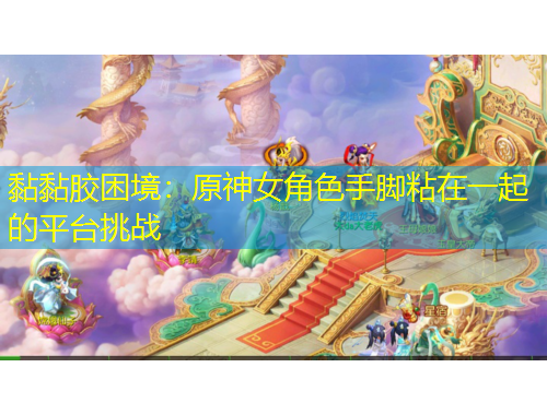 黏黏膠困境：原神女角色手腳粘在一起的平臺挑戰(zhàn)