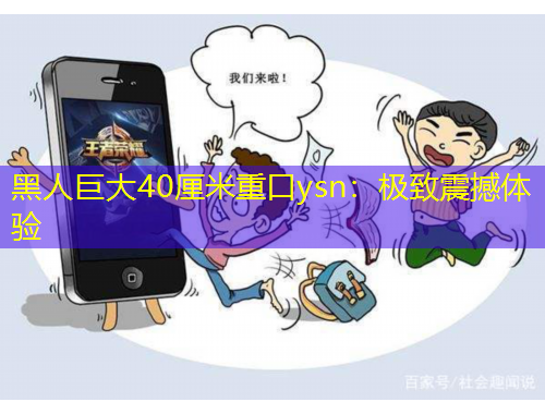 黑人巨大40厘米重口ysn：極致震撼體驗