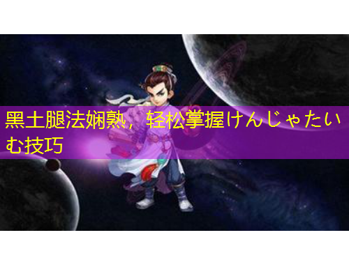 黑土腿法嫻熟，輕松掌握けんじゃたいむ技巧