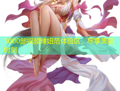 1000部視頻辣妞范體驗區(qū)，盡享美麗時刻