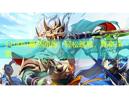 1100lu驀然回首：輕松跳轉(zhuǎn)，暢享探索
