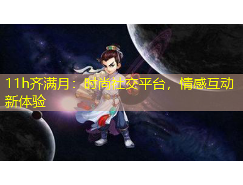 11h齊滿月：時(shí)尚社交平臺，情感互動(dòng)新體驗(yàn)