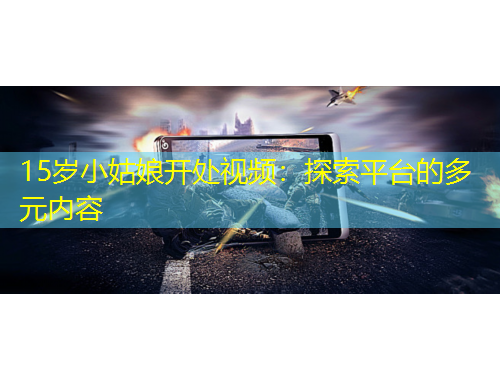 15歲小姑娘開處視頻：探索平臺的多元內(nèi)容