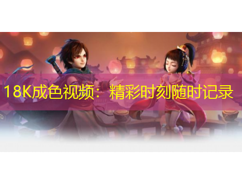 18K成色視頻：精彩時(shí)刻隨時(shí)記錄