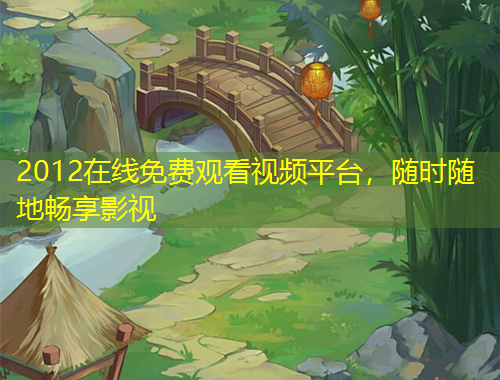 2012在線免費觀看視頻平臺，隨時隨地暢享影視