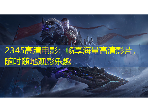 2345高清電影：暢享海量高清影片，隨時(shí)隨地觀(guān)影樂(lè)趣