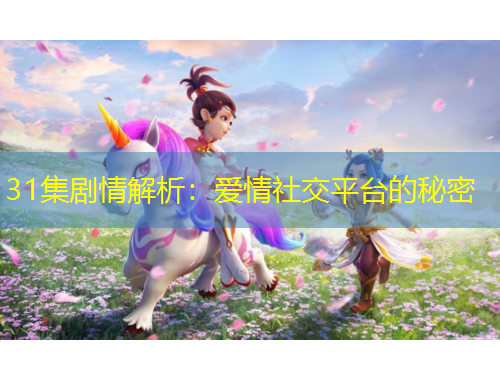 31集劇情解析：愛情社交平臺(tái)的秘密