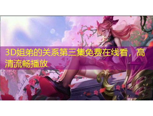 3D姐弟的關(guān)系第三集免費(fèi)在線看，高清流暢播放