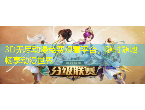 3D無盡動漫免費觀看平臺，隨時隨地暢享動漫世界