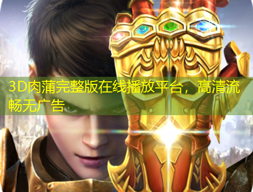 3D肉蒲完整版在線播放平臺，高清流暢無廣告