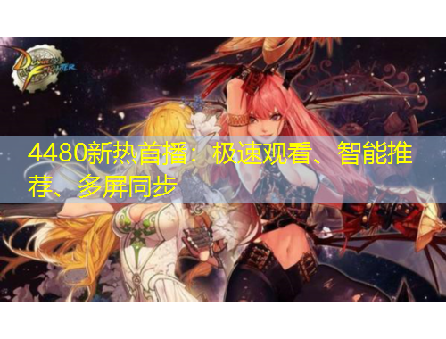 4480新熱首播：極速觀看、智能推薦、多屏同步