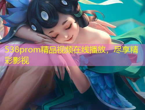 538prom精品視頻在線播放，盡享精彩影視