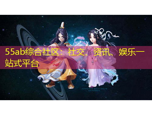 55ab綜合社區(qū)：社交、資訊、娛樂一站式平臺