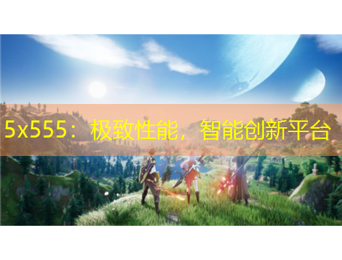 5x555：極致性能，智能創(chuàng)新平臺(tái)