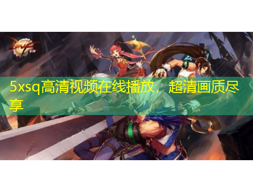 5xsq高清視頻在線播放，超清畫質(zhì)盡享