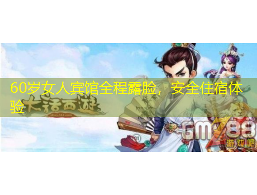 60歲女人賓館全程露臉，安全住宿體驗(yàn)