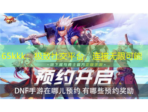 65kkk：極致社交平臺(tái)，連接無限可能