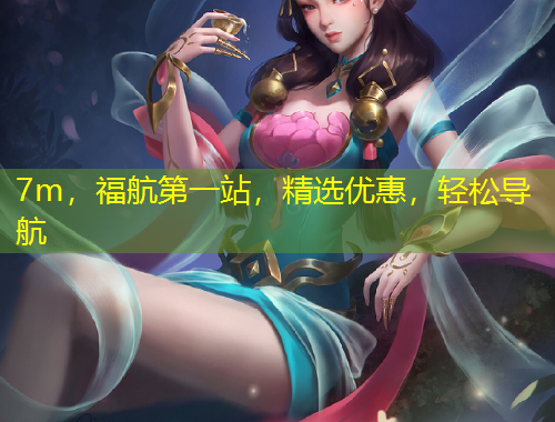 7m，福航第一站，精選優(yōu)惠，輕松導(dǎo)航