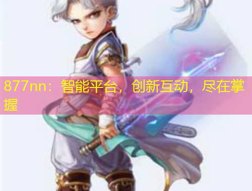 877nn：智能平臺(tái)，創(chuàng)新互動(dòng)，盡在掌握
