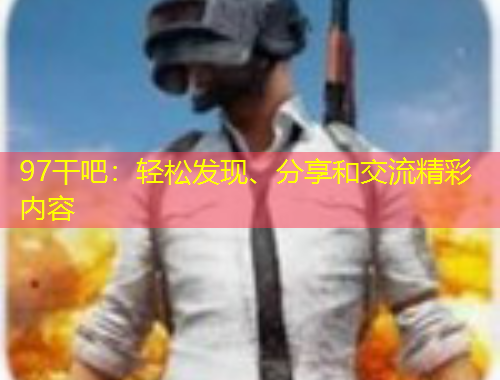 97干吧：輕松發(fā)現(xiàn)、分享和交流精彩內(nèi)容