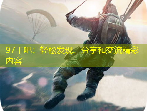 97干吧：輕松發(fā)現(xiàn)、分享和交流精彩內(nèi)容