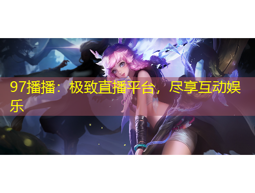 97播播：極致直播平臺，盡享互動娛樂
