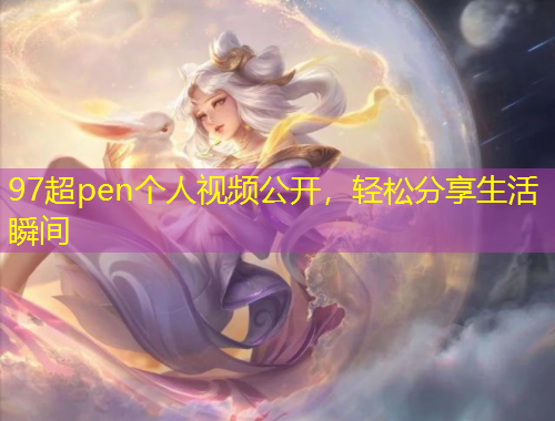 97超pen個人視頻公開，輕松分享生活瞬間