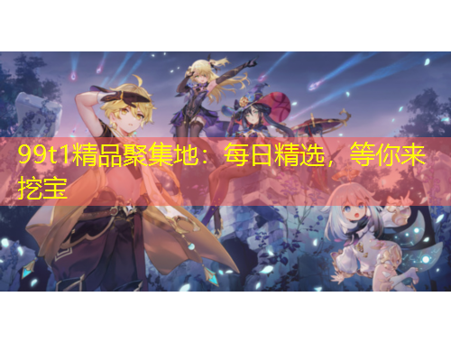 99t1精品聚集地：每日精選，等你來挖寶