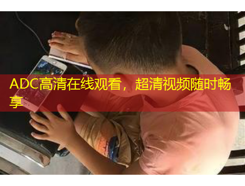 ADC高清在線觀看，超清視頻隨時暢享
