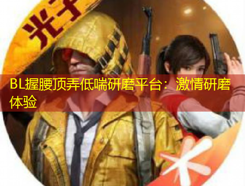 BL握腰頂弄低喘研磨平臺(tái)：激情研磨體驗(yàn)