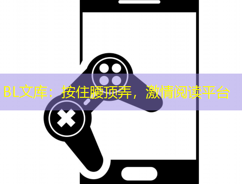 BL文庫(kù)：按住腰頂弄，激情閱讀平臺(tái)