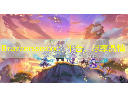 Brazzerssexxx：平臺，盡享激情