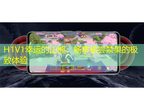 H1V1幸運(yùn)的山熊：暢享偷嘗禁果的極致體驗(yàn)