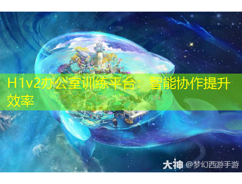 H1v2辦公室訓(xùn)練平臺：智能協(xié)作提升效率