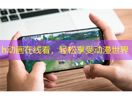 h動畫在線看，輕松享受動漫世界