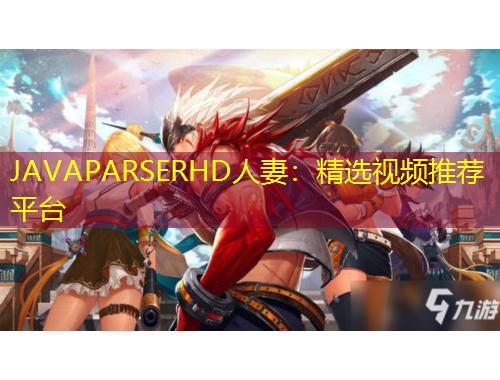 JAVAPARSERHD人妻：精選視頻推薦平臺(tái)
