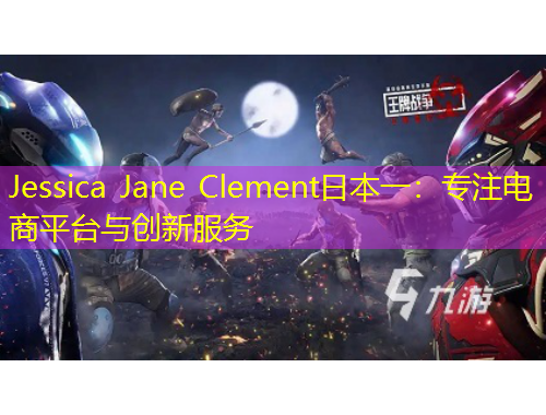 Jessica Jane Clement日本一：專(zhuān)注電商平臺(tái)與創(chuàng)新服務(wù)