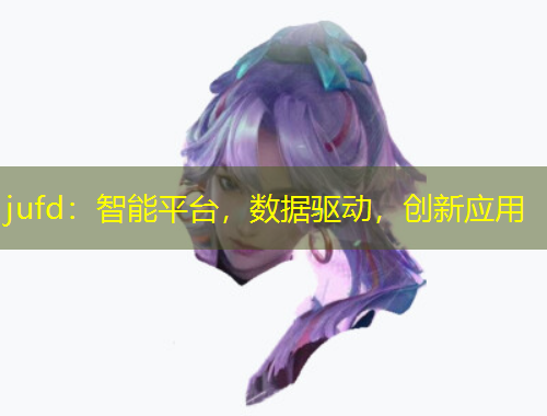 jufd：智能平臺，數(shù)據(jù)驅(qū)動，創(chuàng)新應(yīng)用