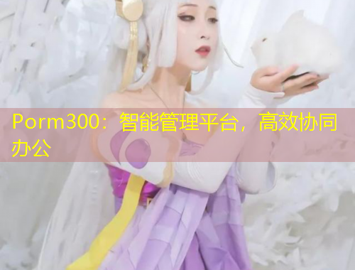 Porm300：智能管理平臺，高效協(xié)同辦公