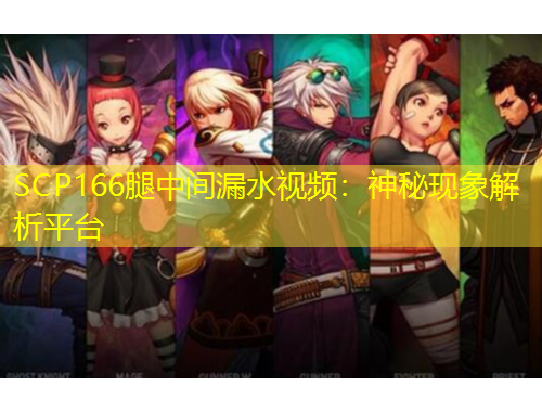 SCP166腿中間漏水視頻：神秘現(xiàn)象解析平臺