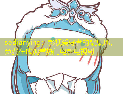 sedianying：影視愛好者的聚集地，免費(fèi)在線觀看熱門電影電視劇