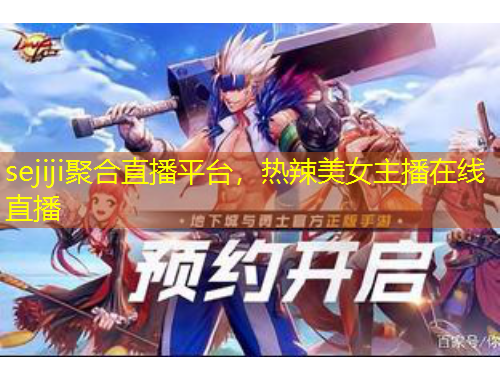 sejiji聚合直播平臺(tái)，熱辣美女主播在線直播