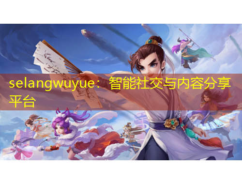 selangwuyue：智能社交與內(nèi)容分享平臺