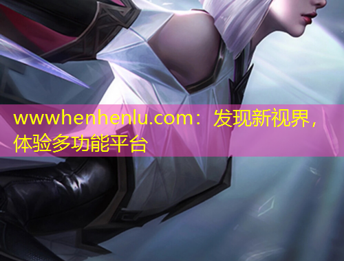 wwwhenhenlu.com：發(fā)現(xiàn)新視界，體驗(yàn)多功能平臺(tái)