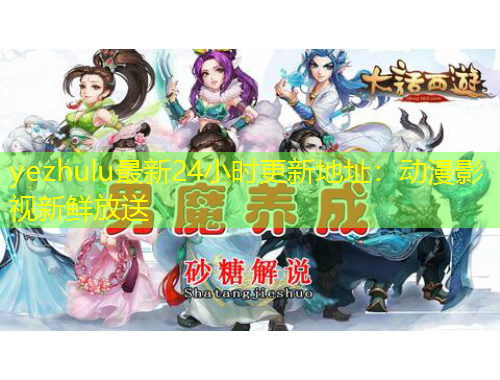 yezhulu最新24小時(shí)更新地址：動(dòng)漫影視新鮮放送