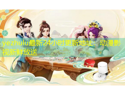 yezhulu最新24小時(shí)更新地址：動(dòng)漫影視新鮮放送
