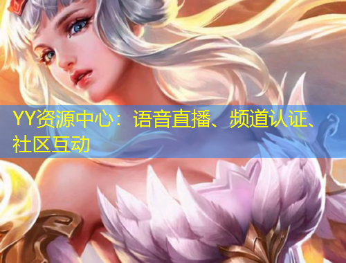 YY資源中心：語(yǔ)音直播、頻道認(rèn)證、社區(qū)互動(dòng)